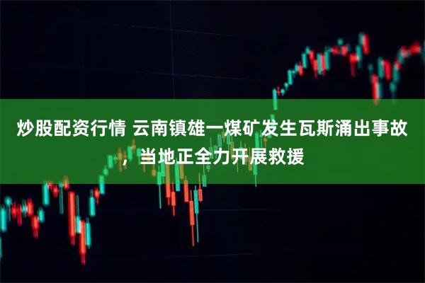 炒股配资行情 云南镇雄一煤矿发生瓦斯涌出事故，当地正全力开展救援