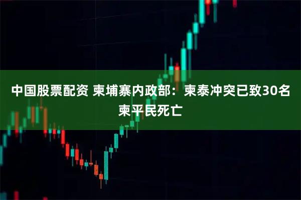 中国股票配资 柬埔寨内政部：柬泰冲突已致30名柬平民死亡