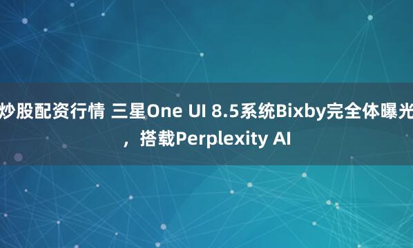 炒股配资行情 三星One UI 8.5系统Bixby完全体曝光，搭载Perplexity AI