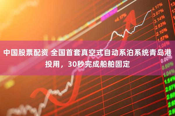 中国股票配资 全国首套真空式自动系泊系统青岛港投用，30秒完成船舶固定