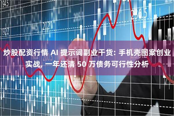 炒股配资行情 AI 提示词副业干货: 手机壳图案创业实战, 一年还清 50 万债务可行性分析