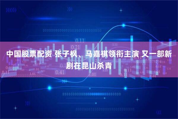 中国股票配资 张子枫、马嘉祺领衔主演 又一部新剧在昆山杀青