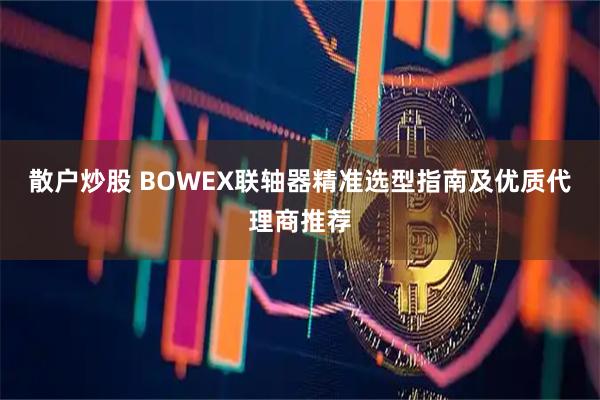 散户炒股 BOWEX联轴器精准选型指南及优质代理商推荐