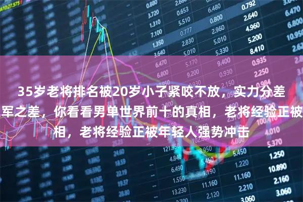 35岁老将排名被20岁小子紧咬不放，实力分差仅一场公开赛亚军之差，你看看男单世界前十的真相，老将经验正被年轻人强势冲击