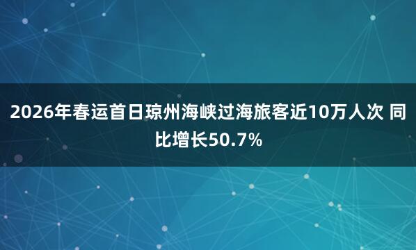 2026年春运首日琼州海峡过海旅客近10万人次 同比增长50.7%