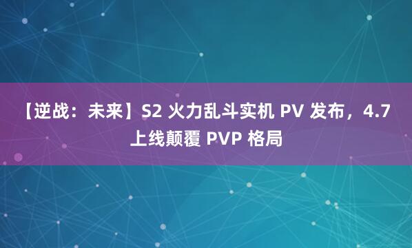 【逆战：未来】S2 火力乱斗实机 PV 发布，4.7 上线颠覆 PVP 格局