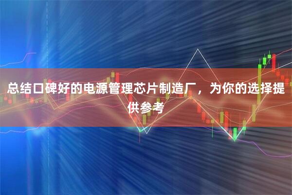 总结口碑好的电源管理芯片制造厂，为你的选择提供参考