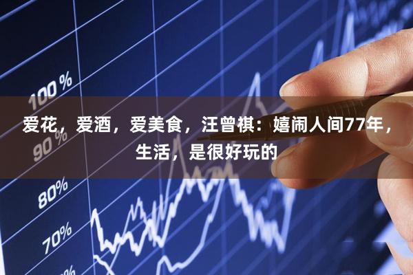 爱花，爱酒，爱美食，汪曾祺：嬉闹人间77年，生活，是很好玩的
