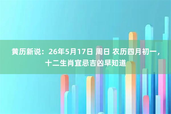 黄历新说：26年5月17日 周日 农历四月初一，十二生肖宜忌吉凶早知道