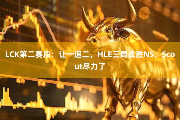 LCK第二赛段：让一追二，HLE三局战胜NS，Scout尽力了