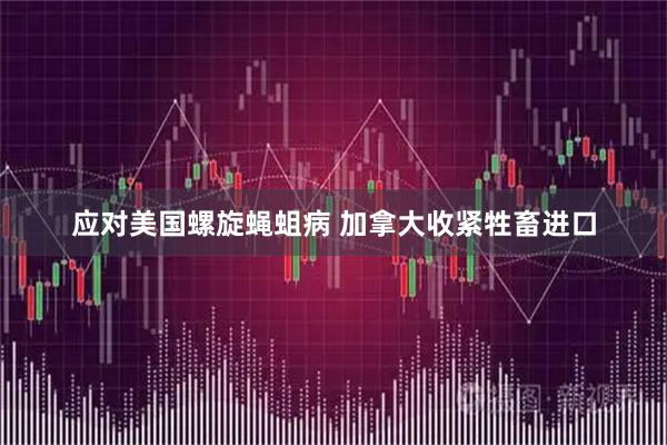 应对美国螺旋蝇蛆病 加拿大收紧牲畜进口
